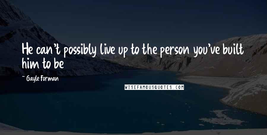Gayle Forman Quotes: He can't possibly live up to the person you've built him to be