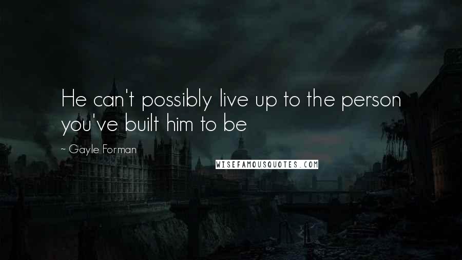 Gayle Forman Quotes: He can't possibly live up to the person you've built him to be