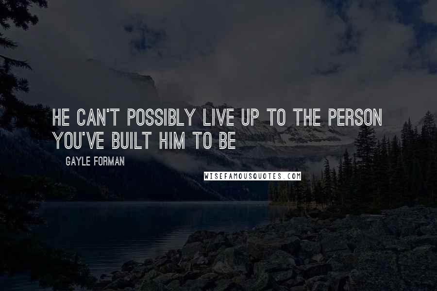 Gayle Forman Quotes: He can't possibly live up to the person you've built him to be