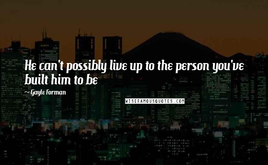 Gayle Forman Quotes: He can't possibly live up to the person you've built him to be