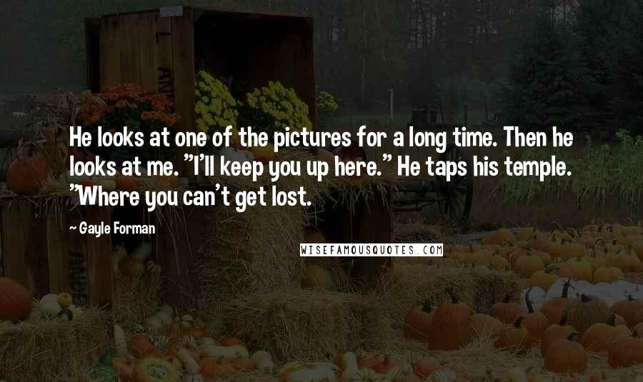 Gayle Forman Quotes: He looks at one of the pictures for a long time. Then he looks at me. "I'll keep you up here." He taps his temple. "Where you can't get lost.