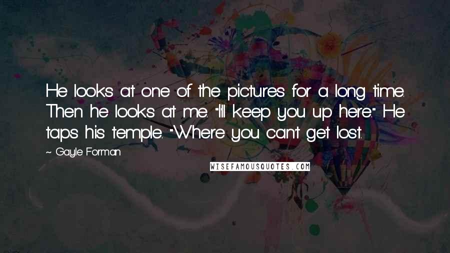 Gayle Forman Quotes: He looks at one of the pictures for a long time. Then he looks at me. "I'll keep you up here." He taps his temple. "Where you can't get lost.