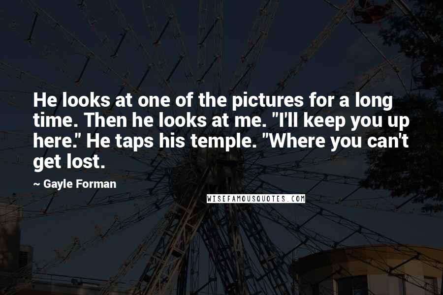 Gayle Forman Quotes: He looks at one of the pictures for a long time. Then he looks at me. "I'll keep you up here." He taps his temple. "Where you can't get lost.