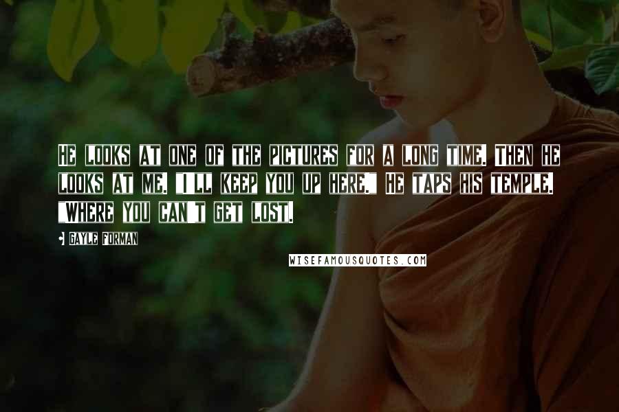 Gayle Forman Quotes: He looks at one of the pictures for a long time. Then he looks at me. "I'll keep you up here." He taps his temple. "Where you can't get lost.