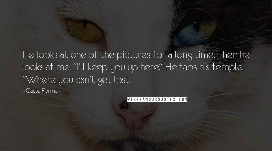 Gayle Forman Quotes: He looks at one of the pictures for a long time. Then he looks at me. "I'll keep you up here." He taps his temple. "Where you can't get lost.