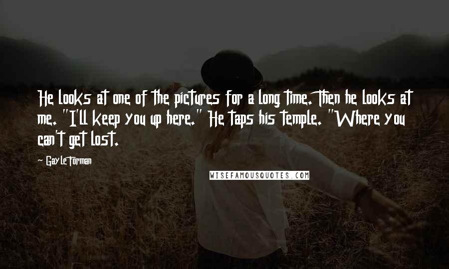 Gayle Forman Quotes: He looks at one of the pictures for a long time. Then he looks at me. "I'll keep you up here." He taps his temple. "Where you can't get lost.