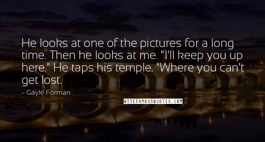 Gayle Forman Quotes: He looks at one of the pictures for a long time. Then he looks at me. "I'll keep you up here." He taps his temple. "Where you can't get lost.