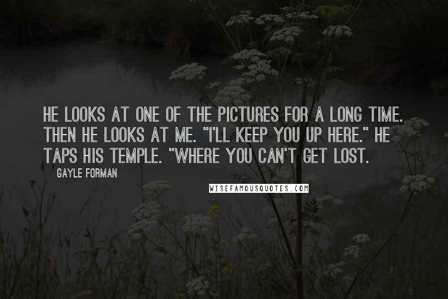 Gayle Forman Quotes: He looks at one of the pictures for a long time. Then he looks at me. "I'll keep you up here." He taps his temple. "Where you can't get lost.