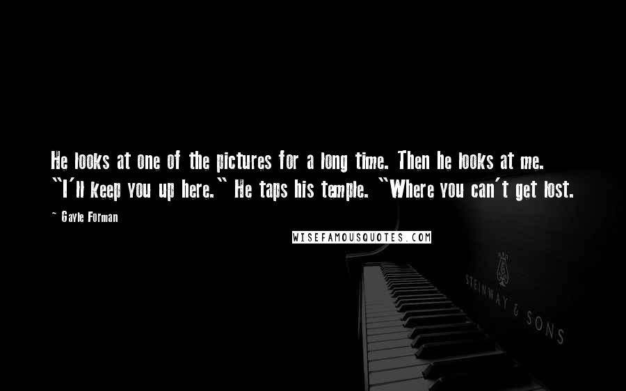 Gayle Forman Quotes: He looks at one of the pictures for a long time. Then he looks at me. "I'll keep you up here." He taps his temple. "Where you can't get lost.