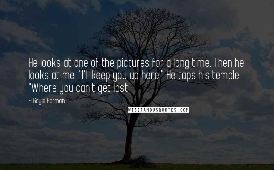 Gayle Forman Quotes: He looks at one of the pictures for a long time. Then he looks at me. "I'll keep you up here." He taps his temple. "Where you can't get lost.