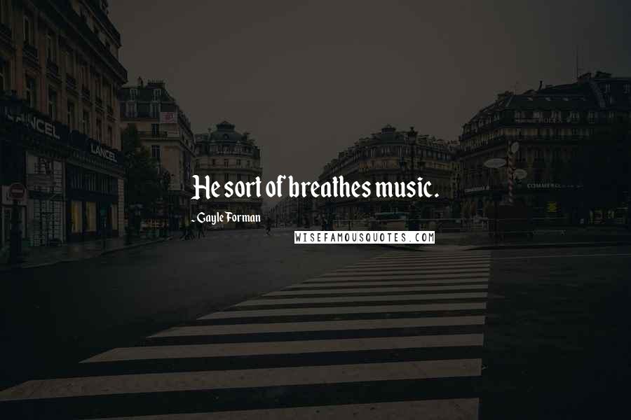 Gayle Forman Quotes: He sort of breathes music.