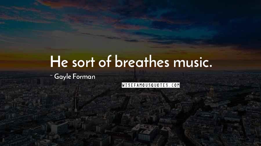 Gayle Forman Quotes: He sort of breathes music.