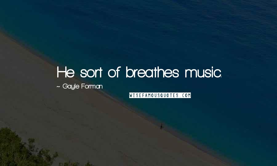 Gayle Forman Quotes: He sort of breathes music.