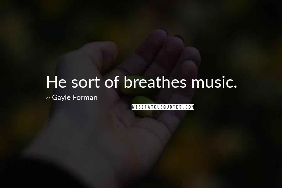 Gayle Forman Quotes: He sort of breathes music.