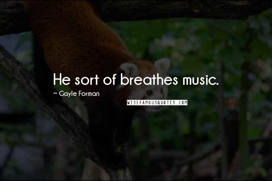 Gayle Forman Quotes: He sort of breathes music.