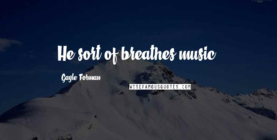 Gayle Forman Quotes: He sort of breathes music.