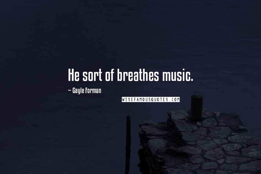 Gayle Forman Quotes: He sort of breathes music.