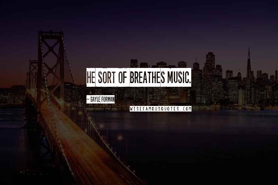 Gayle Forman Quotes: He sort of breathes music.