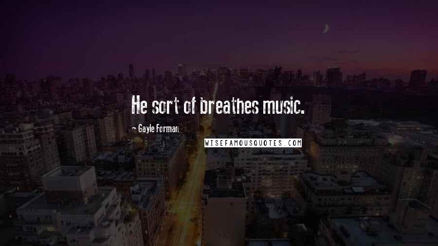 Gayle Forman Quotes: He sort of breathes music.