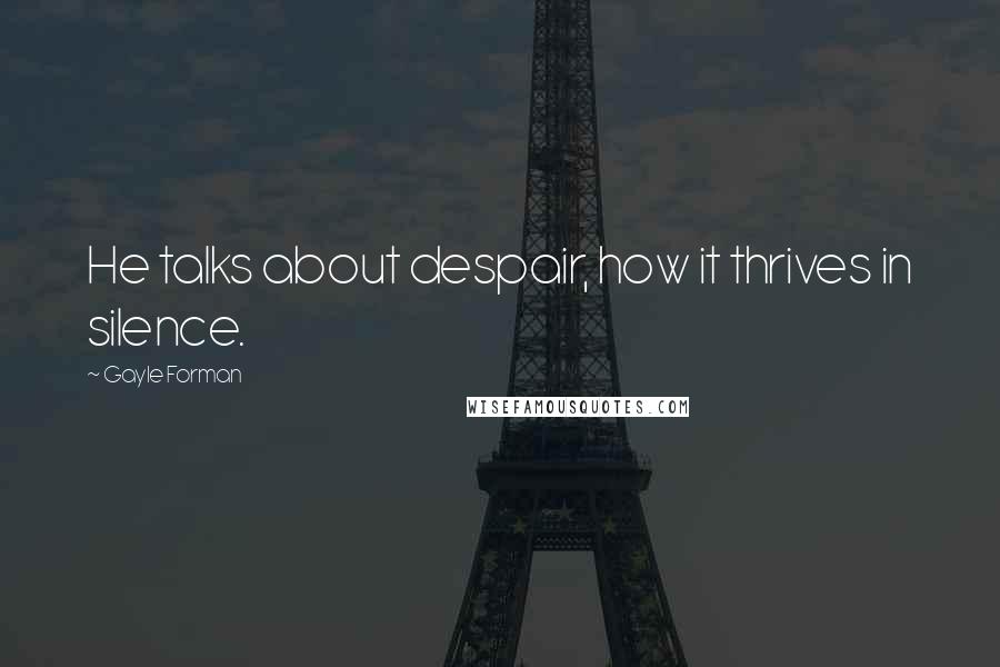 Gayle Forman Quotes: He talks about despair, how it thrives in silence.
