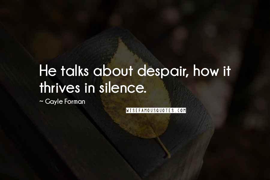 Gayle Forman Quotes: He talks about despair, how it thrives in silence.