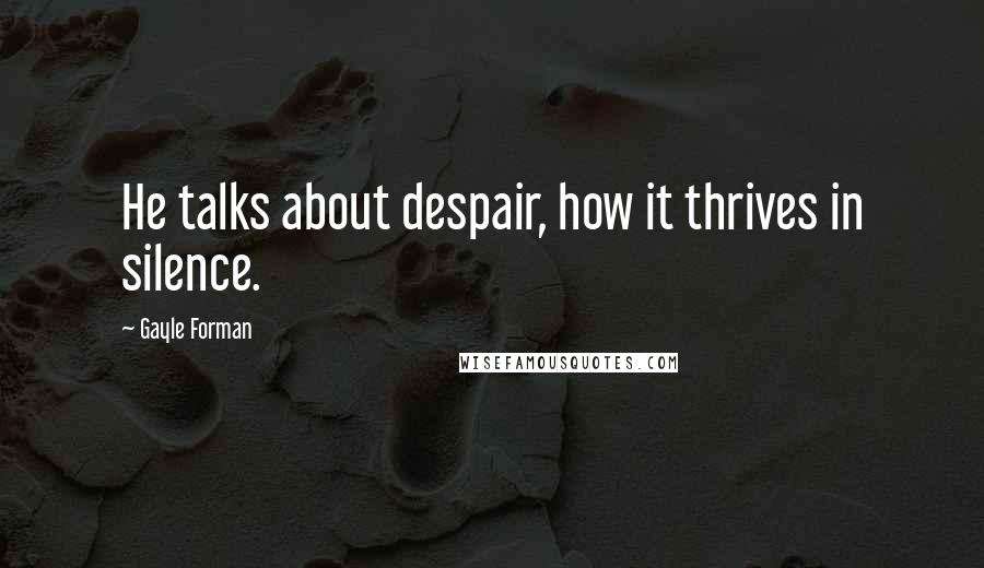 Gayle Forman Quotes: He talks about despair, how it thrives in silence.