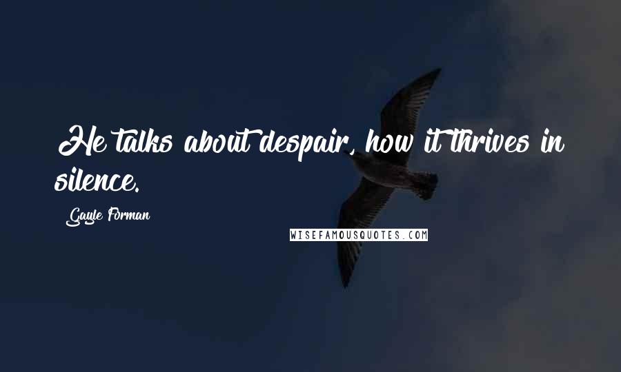 Gayle Forman Quotes: He talks about despair, how it thrives in silence.