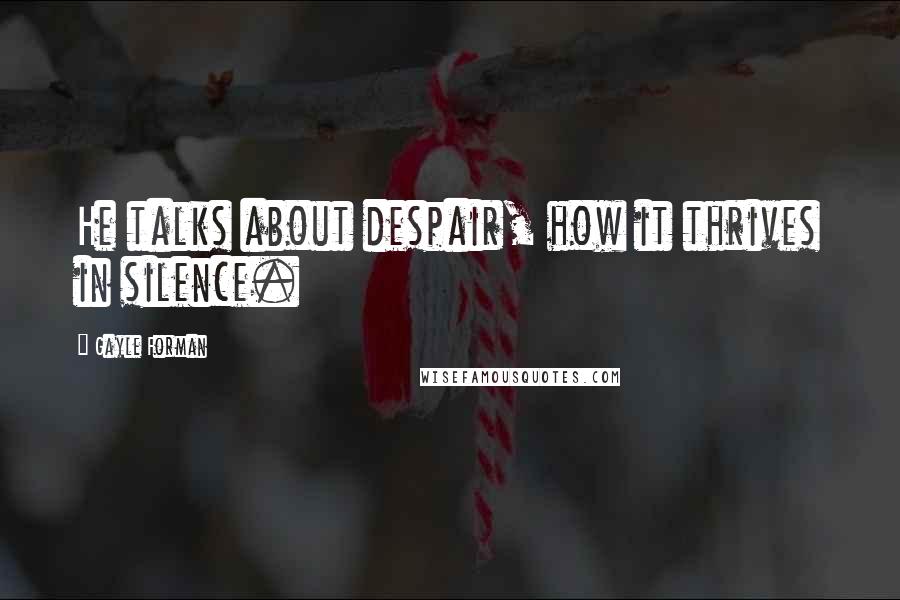 Gayle Forman Quotes: He talks about despair, how it thrives in silence.