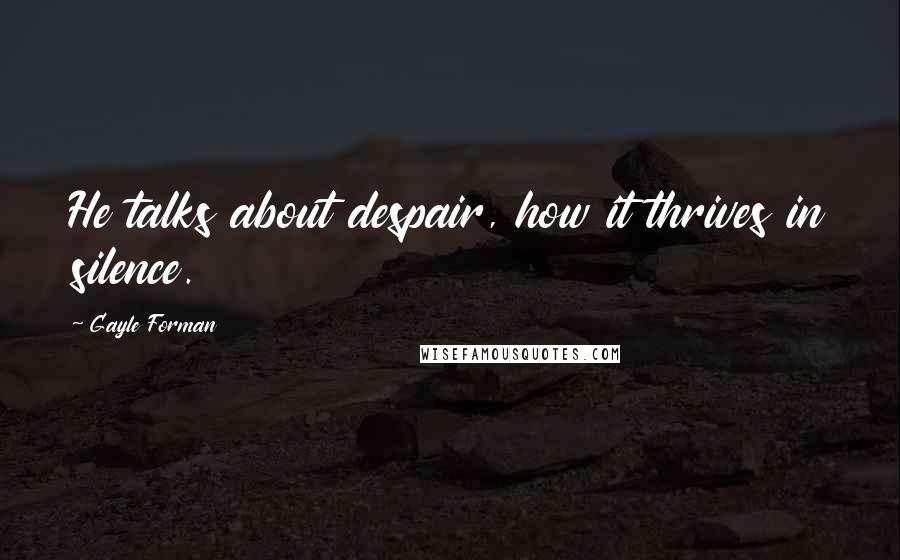 Gayle Forman Quotes: He talks about despair, how it thrives in silence.