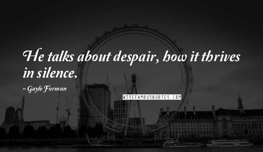 Gayle Forman Quotes: He talks about despair, how it thrives in silence.