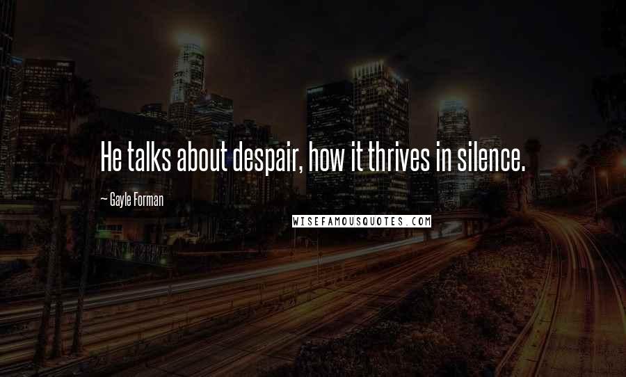 Gayle Forman Quotes: He talks about despair, how it thrives in silence.