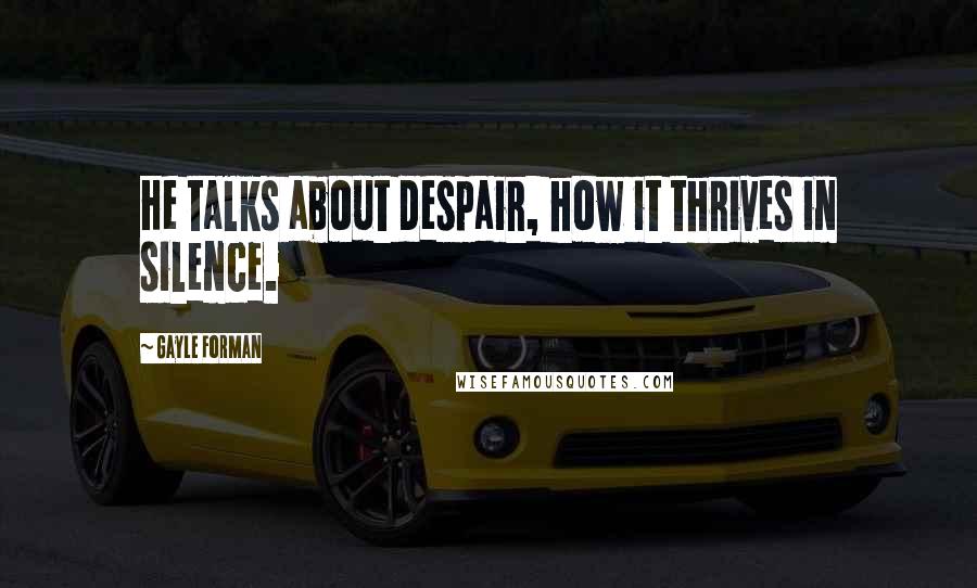 Gayle Forman Quotes: He talks about despair, how it thrives in silence.