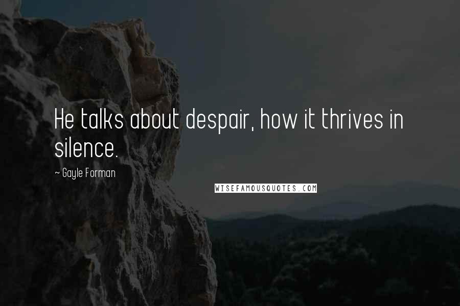 Gayle Forman Quotes: He talks about despair, how it thrives in silence.