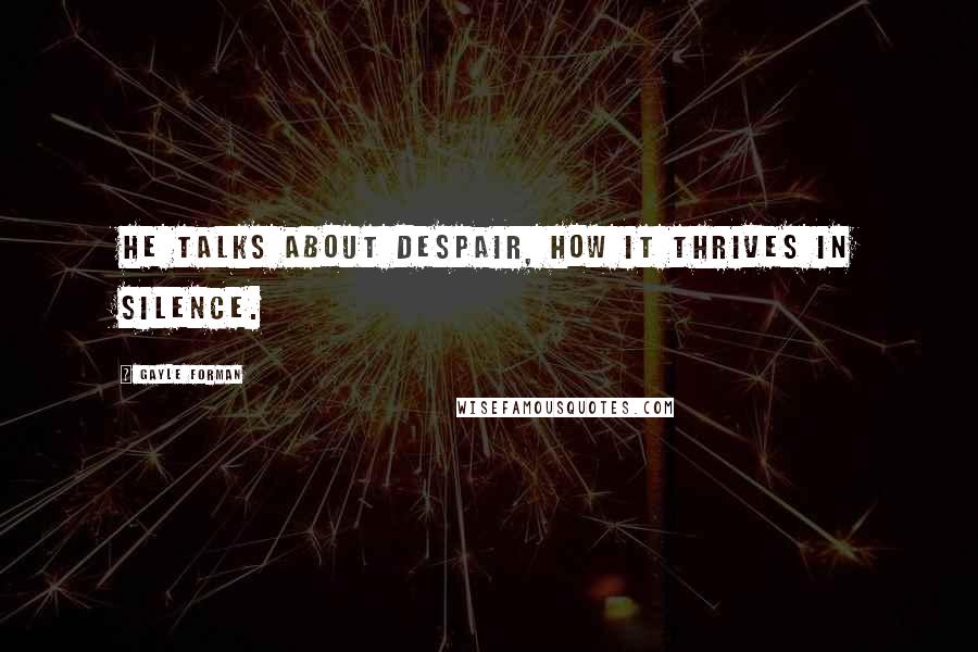 Gayle Forman Quotes: He talks about despair, how it thrives in silence.