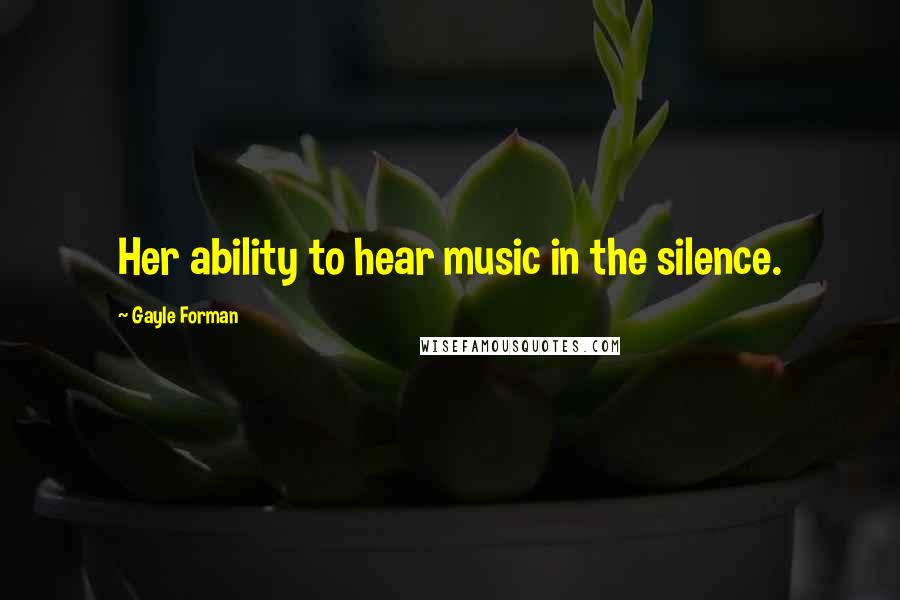 Gayle Forman Quotes: Her ability to hear music in the silence.