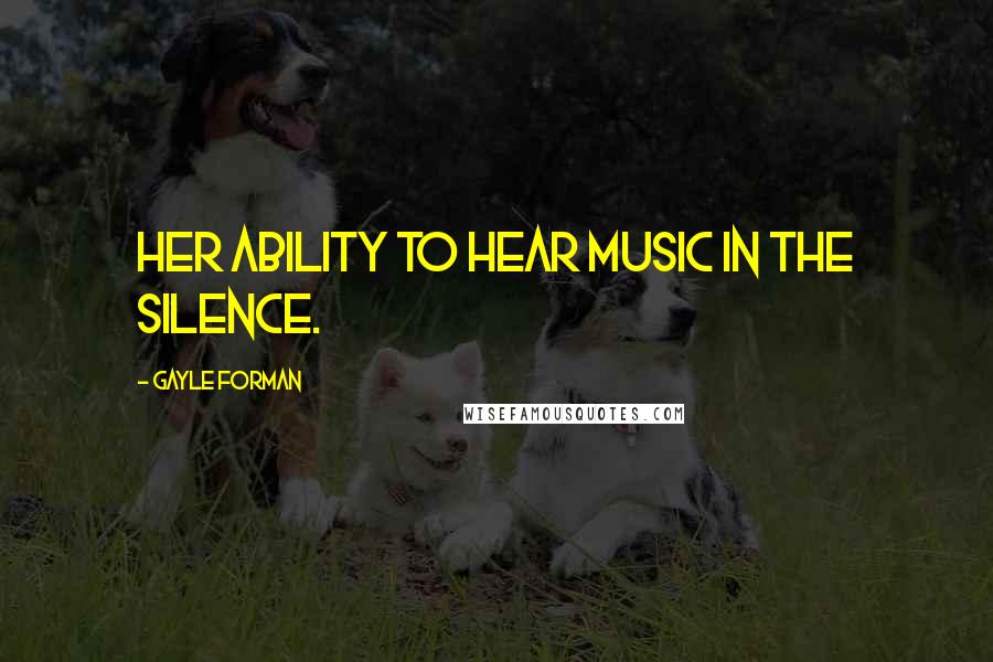 Gayle Forman Quotes: Her ability to hear music in the silence.