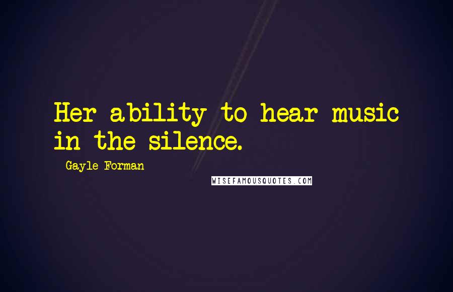 Gayle Forman Quotes: Her ability to hear music in the silence.