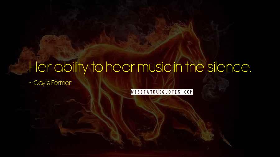 Gayle Forman Quotes: Her ability to hear music in the silence.