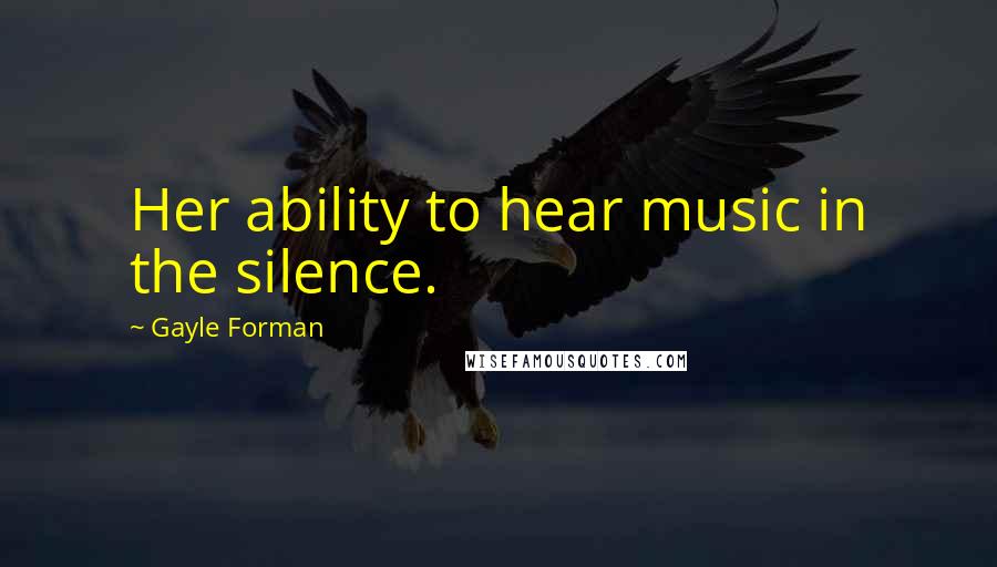 Gayle Forman Quotes: Her ability to hear music in the silence.