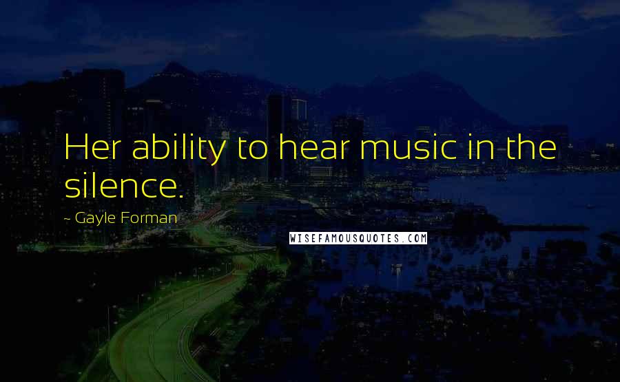 Gayle Forman Quotes: Her ability to hear music in the silence.