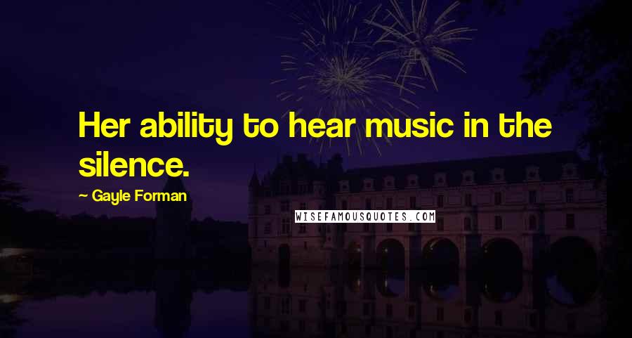 Gayle Forman Quotes: Her ability to hear music in the silence.