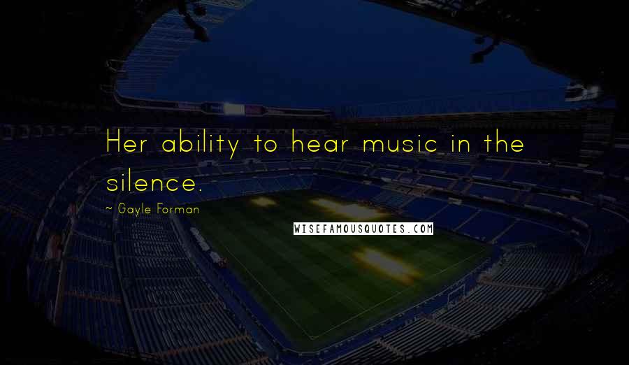 Gayle Forman Quotes: Her ability to hear music in the silence.