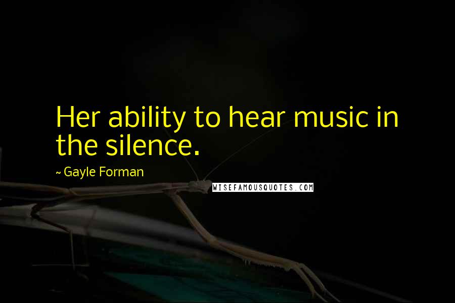 Gayle Forman Quotes: Her ability to hear music in the silence.