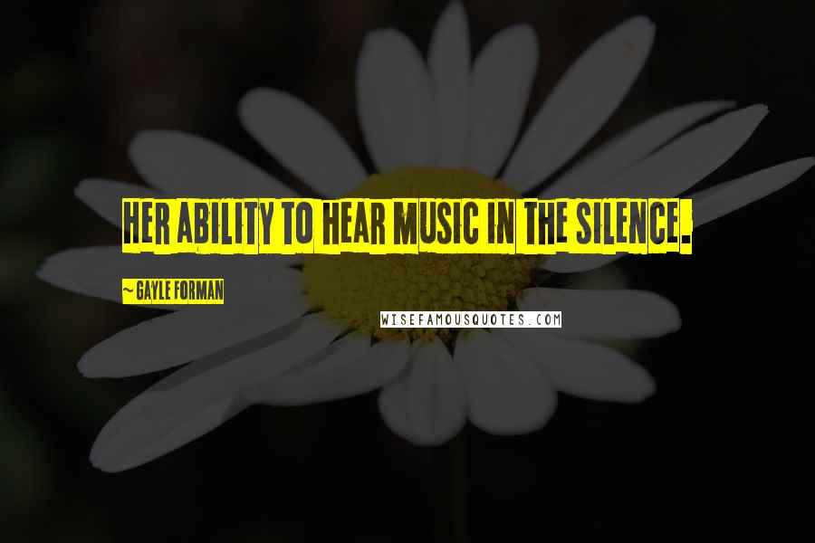 Gayle Forman Quotes: Her ability to hear music in the silence.