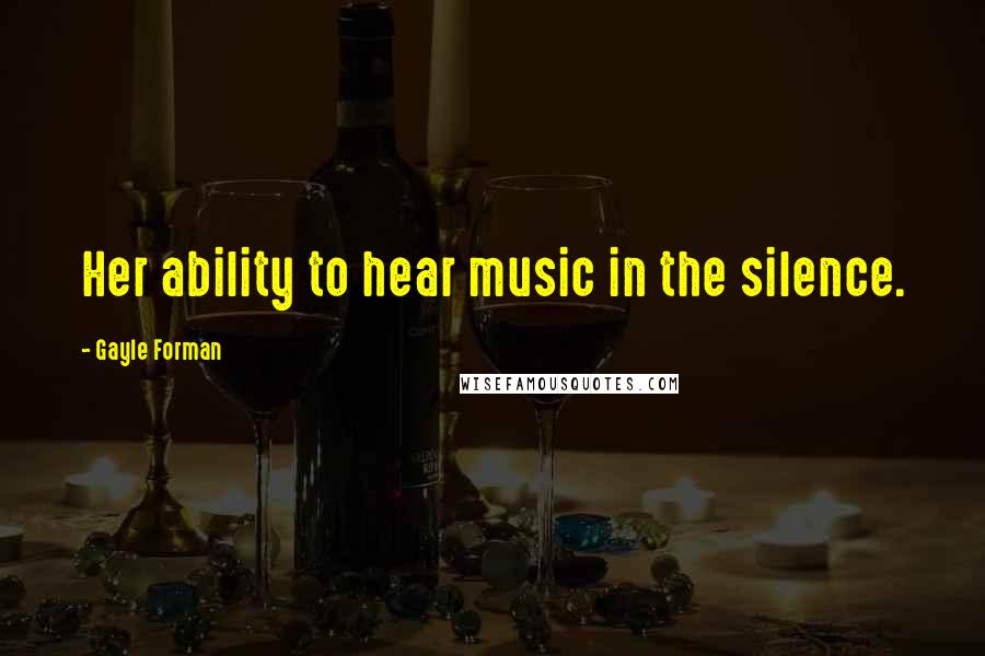 Gayle Forman Quotes: Her ability to hear music in the silence.