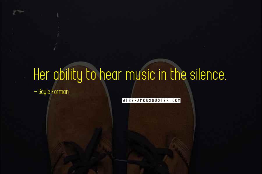 Gayle Forman Quotes: Her ability to hear music in the silence.