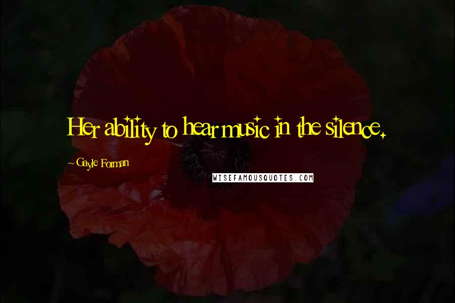 Gayle Forman Quotes: Her ability to hear music in the silence.