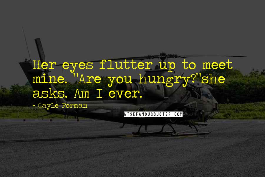 Gayle Forman Quotes: Her eyes flutter up to meet mine. "Are you hungry?"she asks. Am I ever.