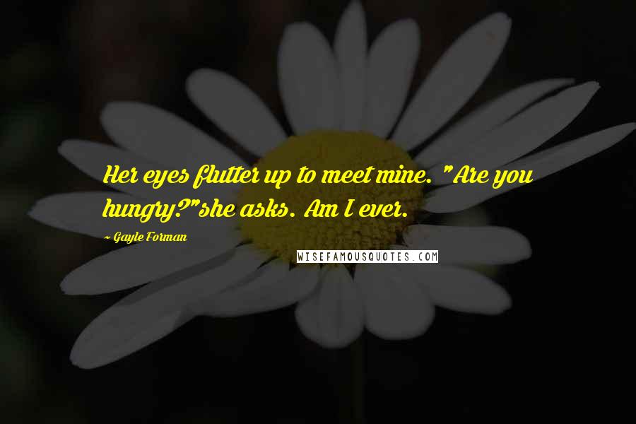 Gayle Forman Quotes: Her eyes flutter up to meet mine. "Are you hungry?"she asks. Am I ever.