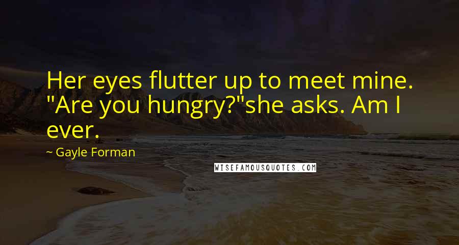 Gayle Forman Quotes: Her eyes flutter up to meet mine. "Are you hungry?"she asks. Am I ever.